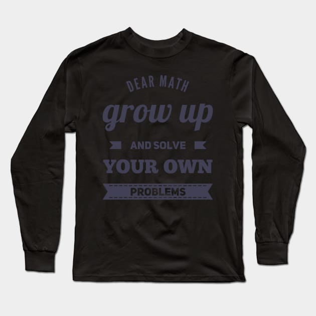 Dear Math Grow Up and Solve Your Own Problems Long Sleeve T-Shirt by BoogieCreates